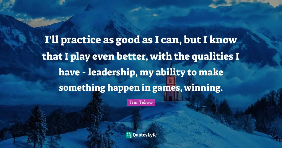 I'll practice as good as I can, but I know that I play even better, with the qualities I have - leadership, my ability to make something happen in games, winning.