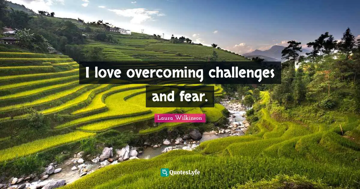 I love overcoming challenges and fear.