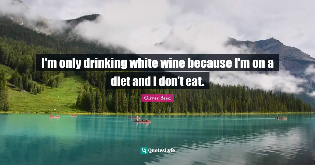 I'm only drinking white wine because I'm on a diet and I don't eat.