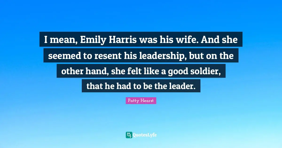 Patty Hearst Quotes: I mean, Emily Harris was his wife. And she seemed to resent his leadership, but on the other hand, she felt like a good soldier, that he had to be the leader.