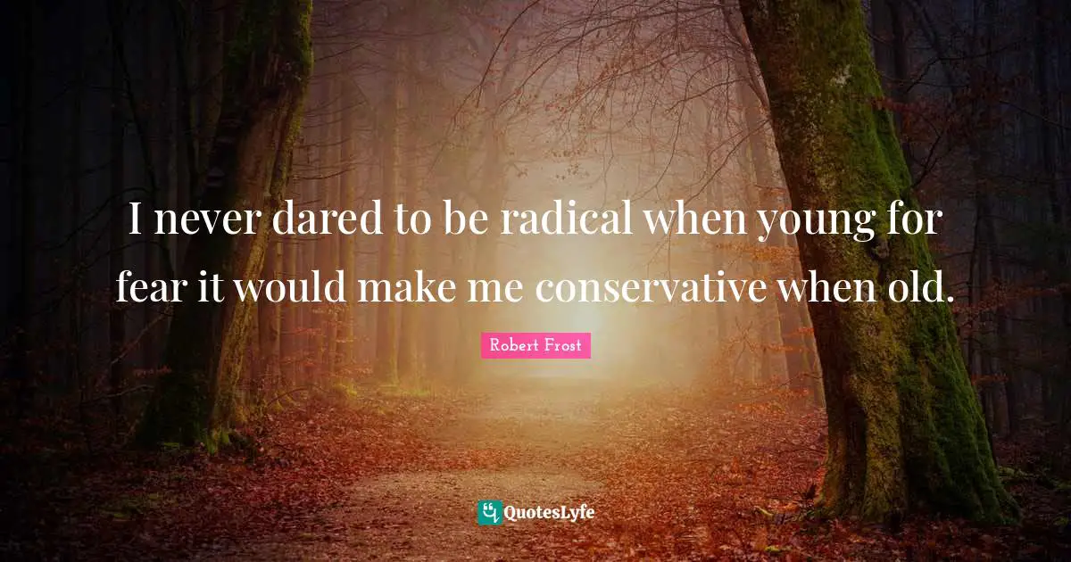I never dared to be radical when young for fear it would make me conservative when old.
