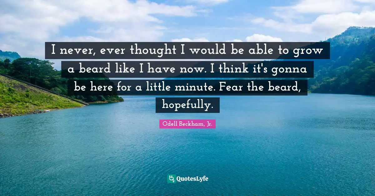 I never, ever thought I would be able to grow a beard like I have now. I think it's gonna be here for a little minute. Fear the beard, hopefully.
