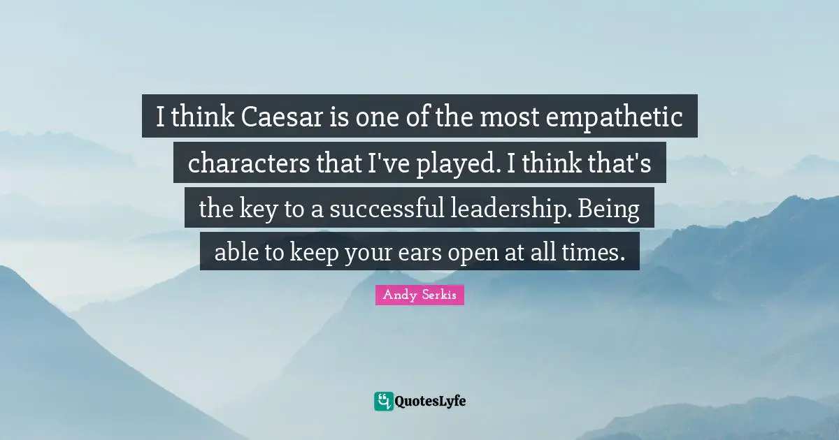 I think Caesar is one of the most empathetic characters that I've played. I think that's the key to a successful leadership. Being able to keep your ears open at all times.