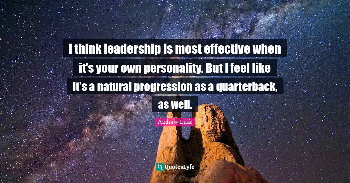 Andrew Luck Quotes: "I think leadership is most effective when it's your own personality. But I feel like it's a natural progression as a quarterback, as well."