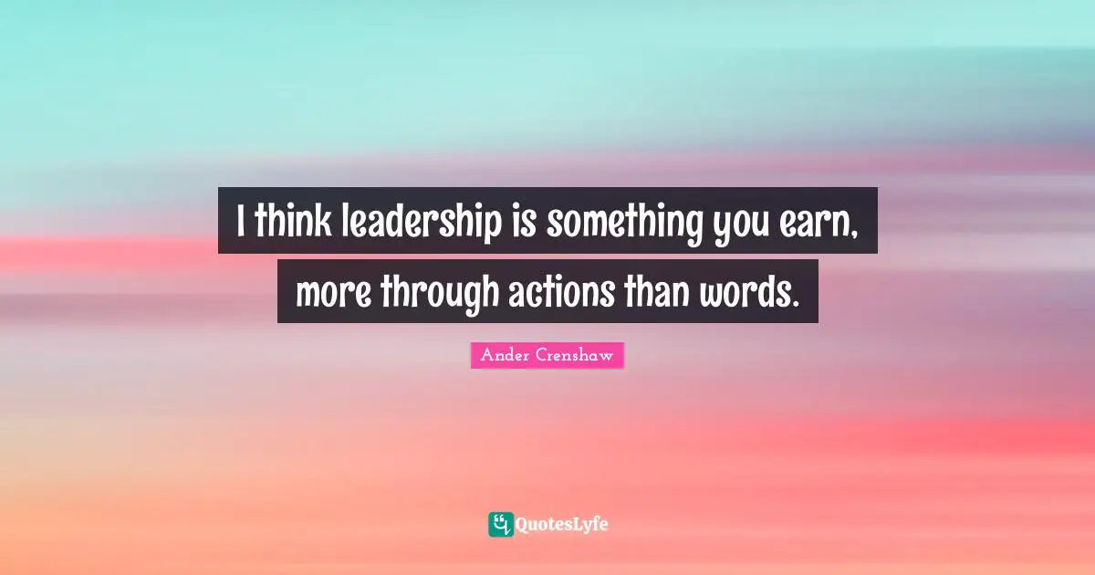 I think leadership is something you earn, more through actions than words.