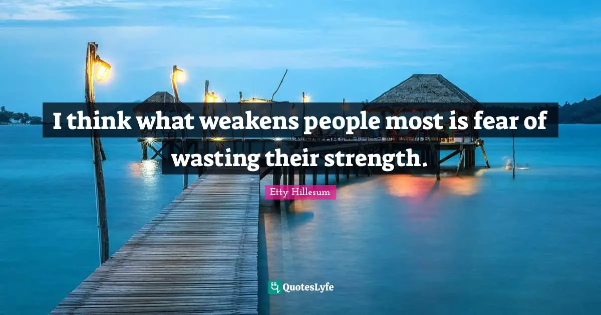I think what weakens people most is fear of wasting their strength.