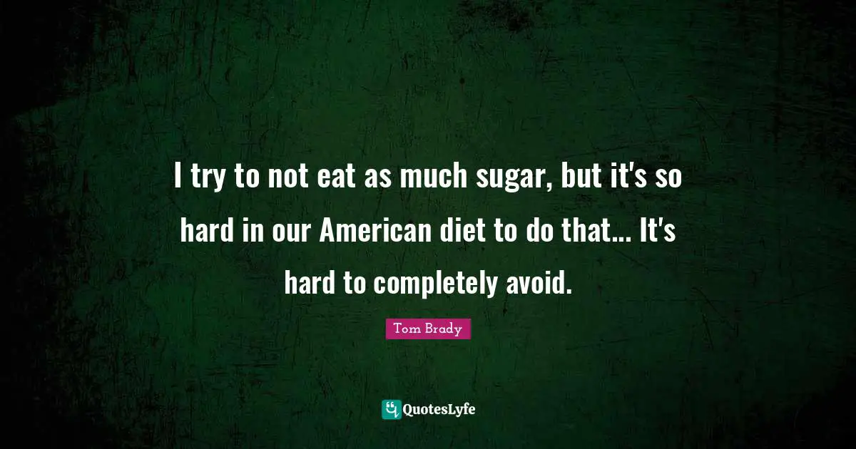 I try to not eat as much sugar, but it's so hard in our American diet to do that... It's hard to completely avoid.