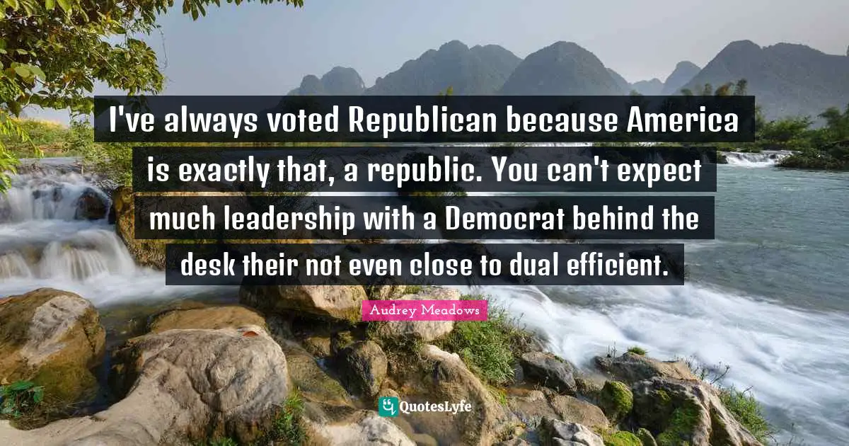 Audrey Meadows Quotes: "I've always voted Republican because America is exactly that, a republic. You can't expect much leadership with a Democrat behind the desk their not even close to dual efficient."