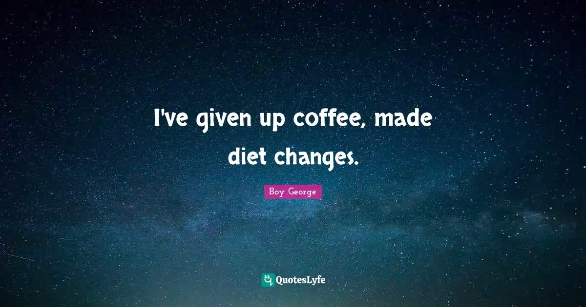 I've given up coffee, made diet changes.