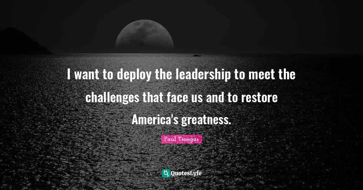 I want to deploy the leadership to meet the challenges that face us and to restore America's greatness.