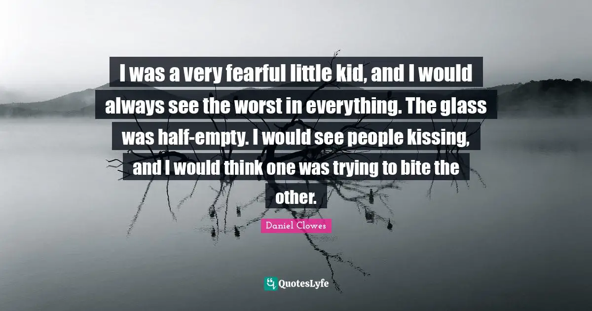 I was a very fearful little kid, and I would always see the worst in everything. The glass was half-empty. I would see people kissing, and I would think one was trying to bite the other.