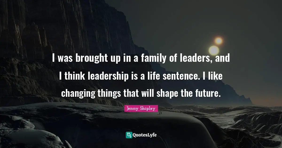 I was brought up in a family of leaders, and I think leadership is a life sentence. I like changing things that will shape the future.