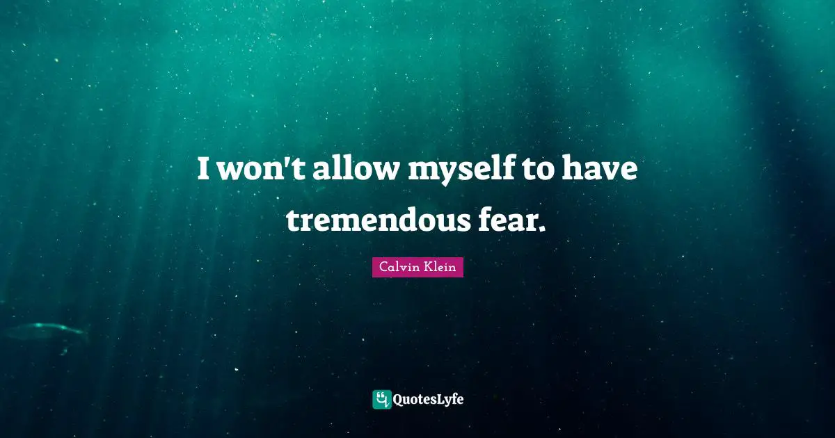 I won't allow myself to have tremendous fear.