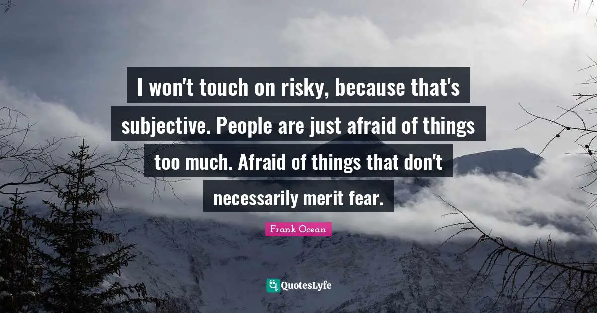 I won't touch on risky, because that's subjective. People are just afraid of things too much. Afraid of things that don't necessarily merit fear.