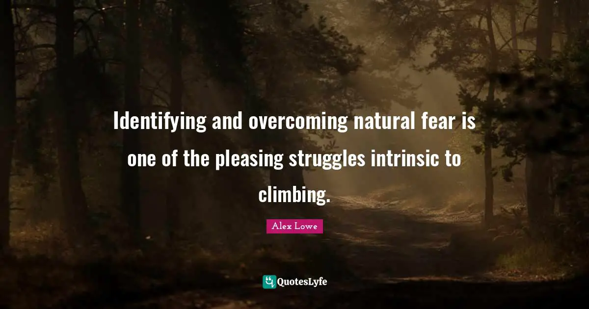 Alex Lowe Quotes: "Identifying and overcoming natural fear is one of the pleasing struggles intrinsic to climbing."