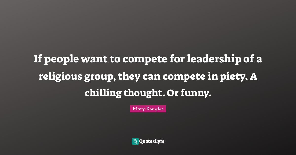 Mary Douglas Quotes: "If people want to compete for leadership of a religious group, they can compete in piety. A chilling thought. Or funny."