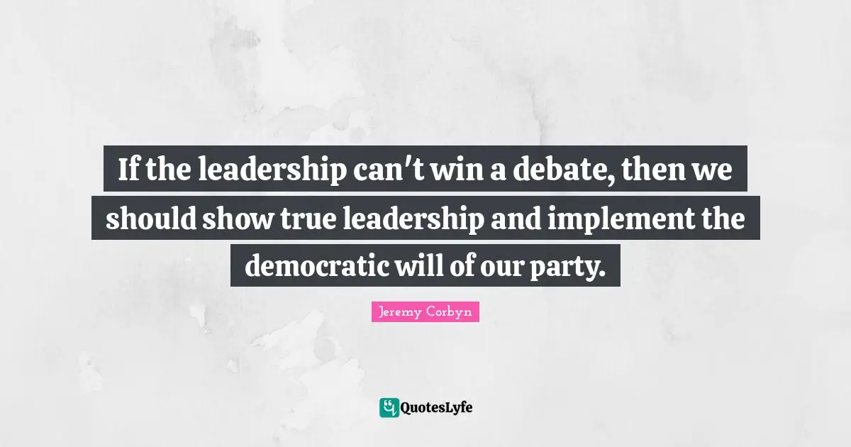 Jeremy Corbyn Quotes: "If the leadership can't win a debate, then we should show true leadership and implement the democratic will of our party."