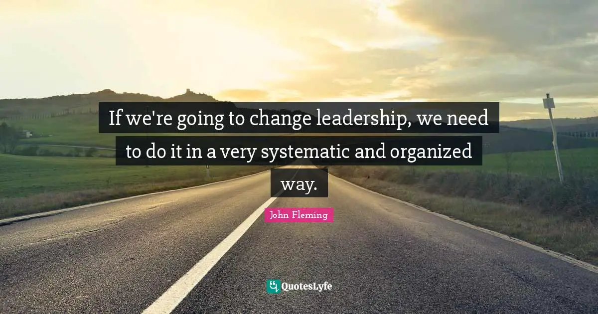 If we're going to change leadership, we need to do it in a very systematic and organized way.
