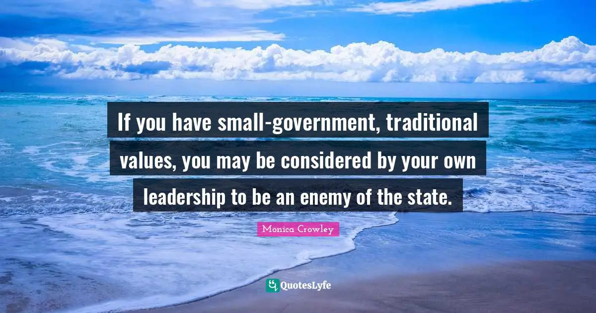 Monica Crowley Quotes: "If you have small-government, traditional values, you may be considered by your own leadership to be an enemy of the state."