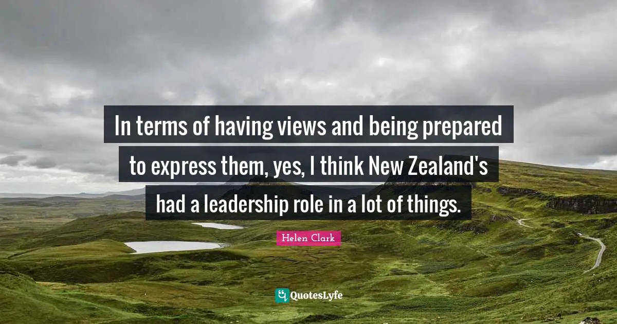 In terms of having views and being prepared to express them, yes, I think New Zealand's had a leadership role in a lot of things.