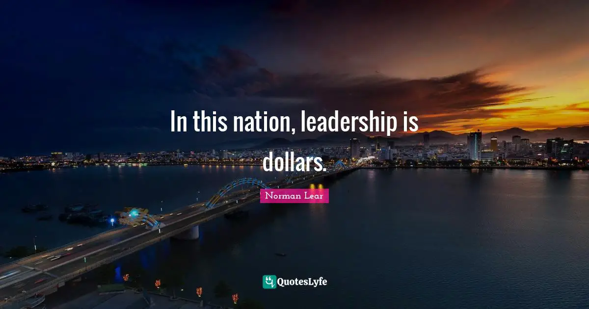 Norman Lear Quotes: "In this nation, leadership is dollars."