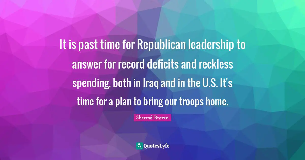 It is past time for Republican leadership to answer for record deficits and reckless spending, both in Iraq and in the U.S. It's time for a plan to bring our troops home.