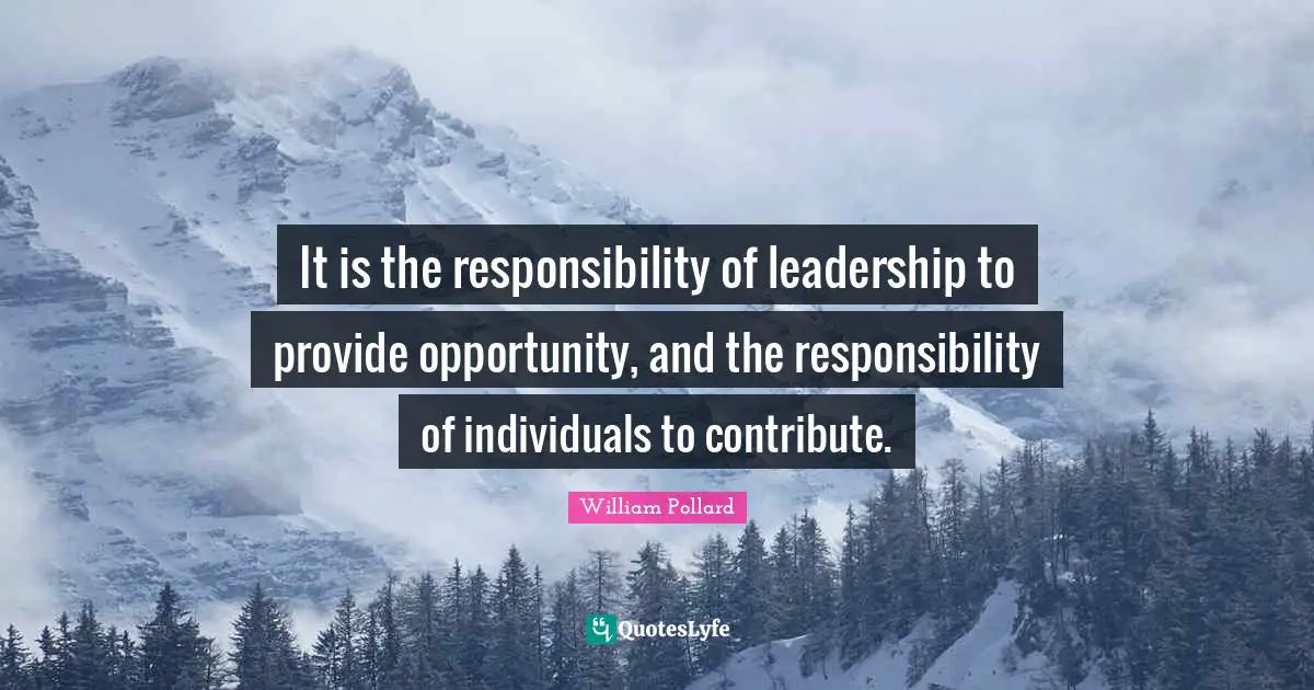 It is the responsibility of leadership to provide opportunity, and the responsibility of individuals to contribute.