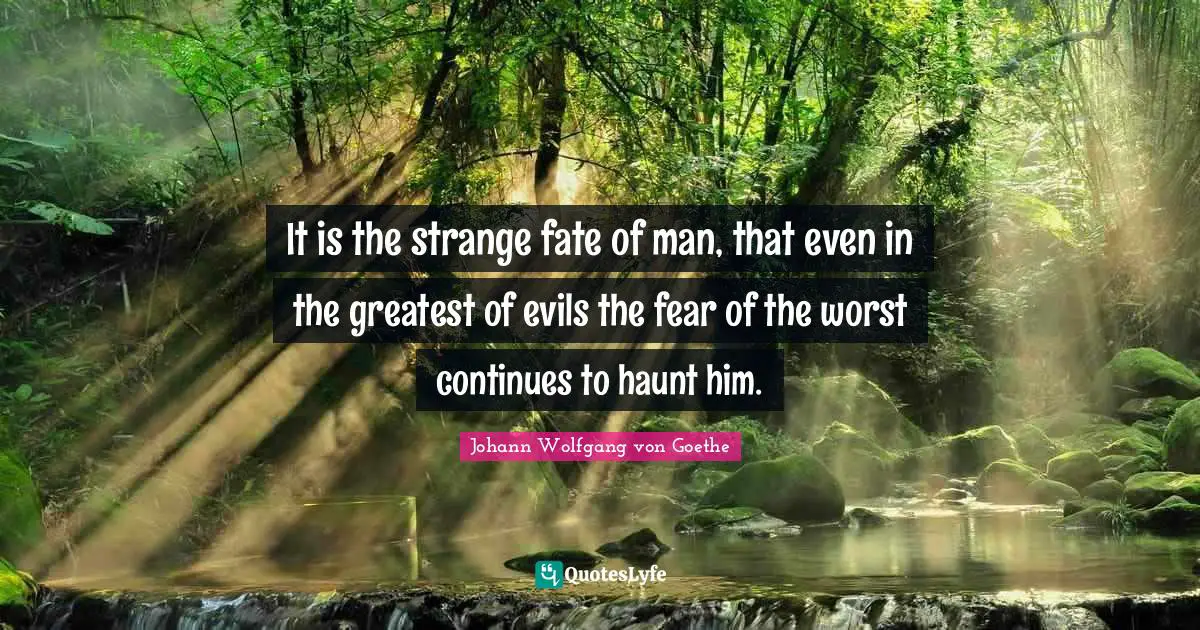 It is the strange fate of man, that even in the greatest of evils the fear of the worst continues to haunt him.