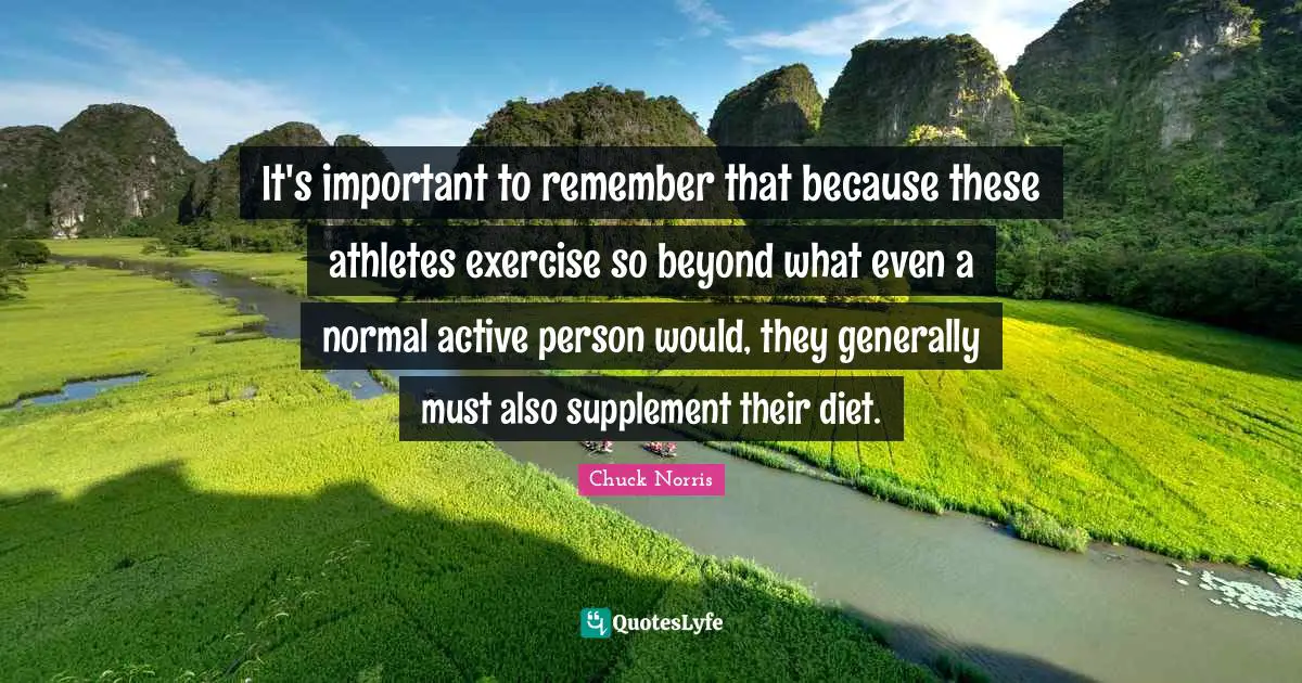 Chuck Norris Quotes: "It's important to remember that because these athletes exercise so beyond what even a normal active person would, they generally must also supplement their diet."