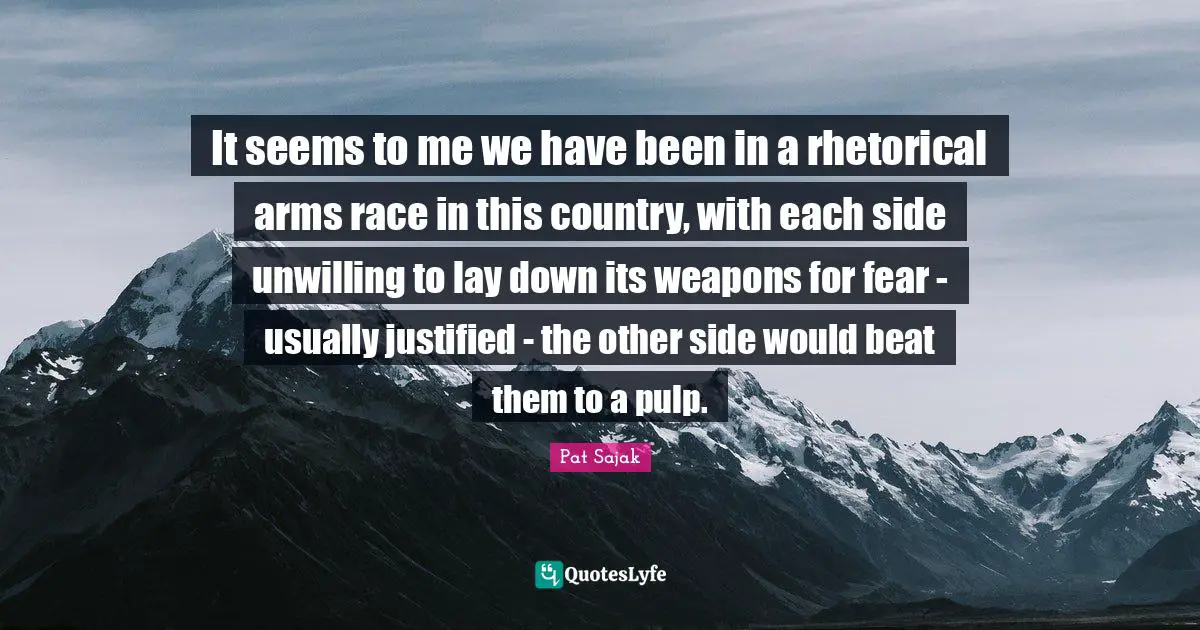 It seems to me we have been in a rhetorical arms race in this country, with each side unwilling to lay down its weapons for fear - usually justified - the other side would beat them to a pulp.