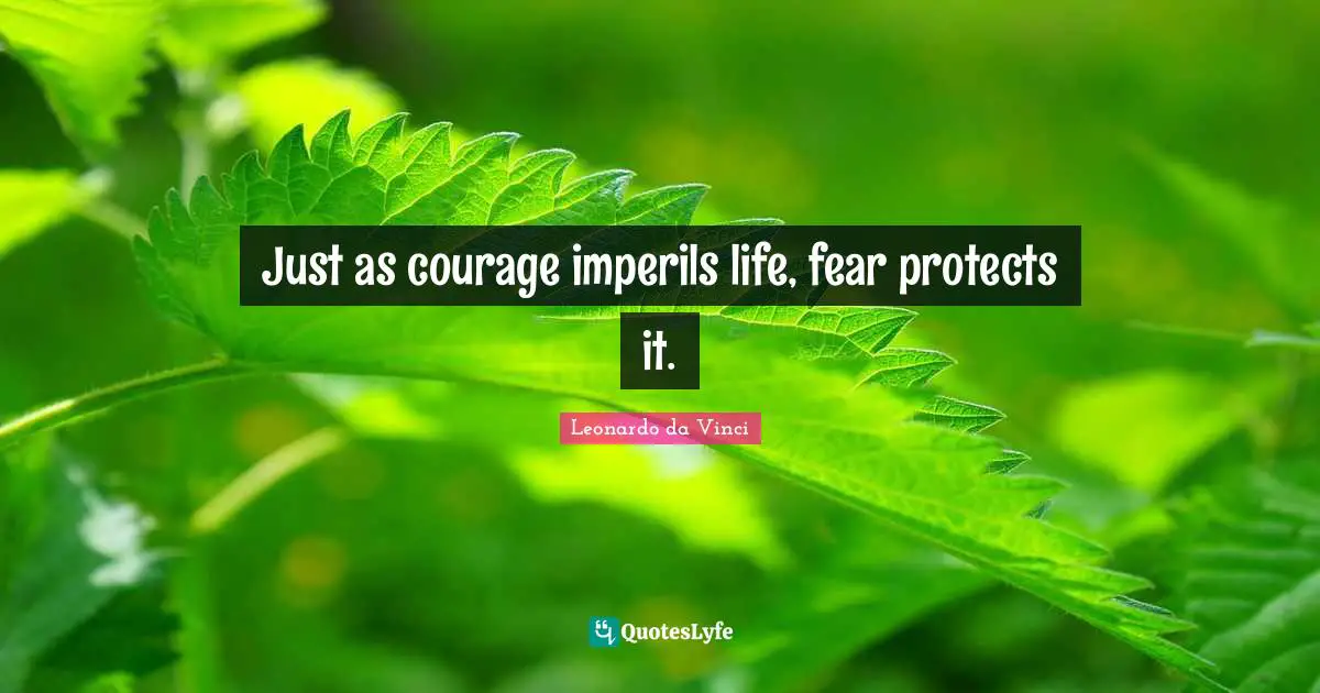 Just as courage imperils life, fear protects it.
