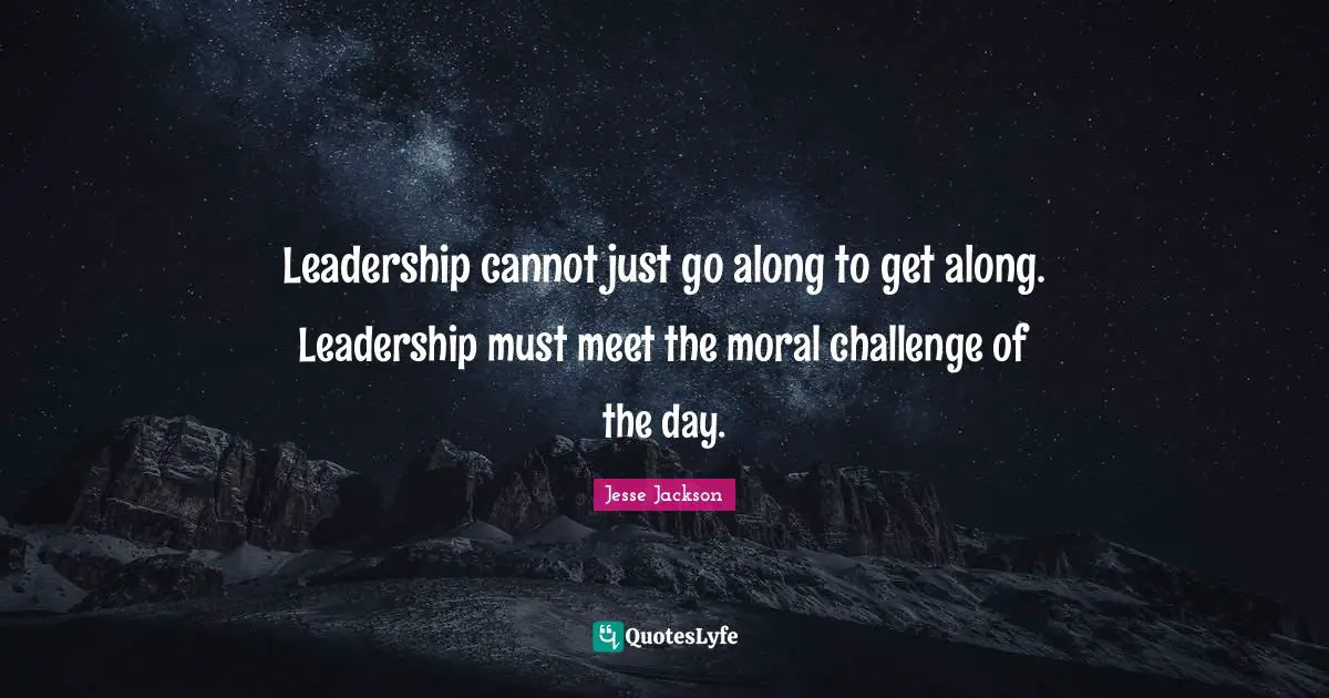 Leadership cannot just go along to get along. Leadership must meet the moral challenge of the day.