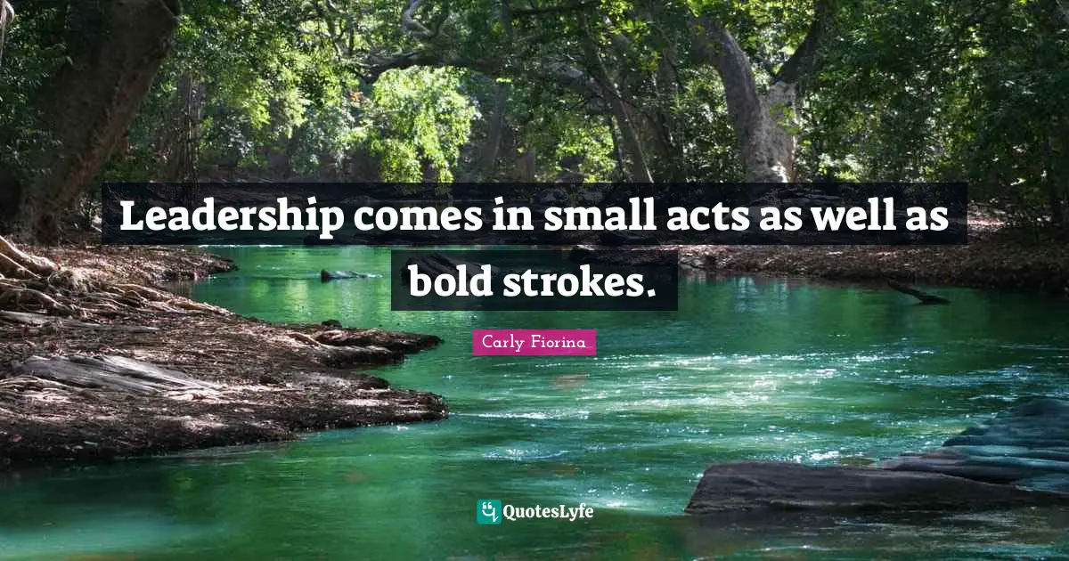 Carly Fiorina Quotes: "Leadership comes in small acts as well as bold strokes."