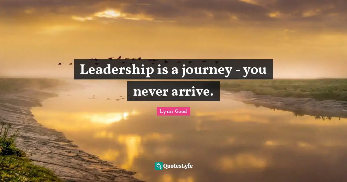 Leadership is a journey - you never arrive.