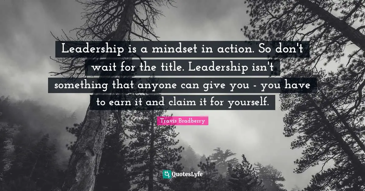 Leadership is a mindset in action. So don't wait for the title. Leadership isn't something that anyone can give you - you have to earn it and claim it for yourself.