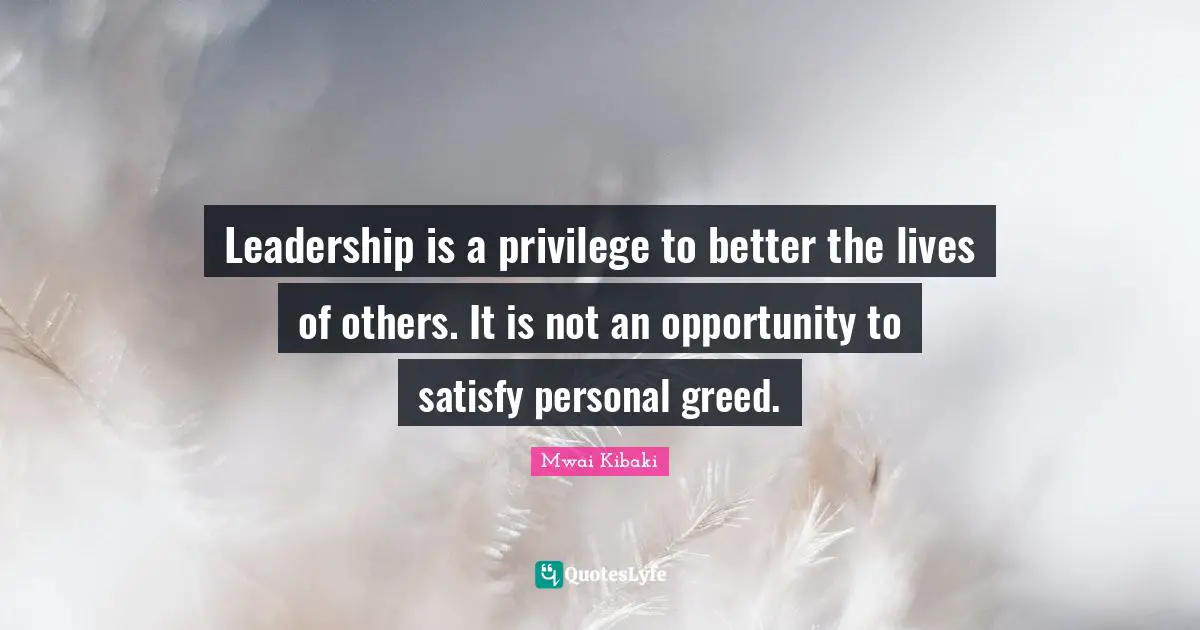 Better Quotes: "Leadership is a privilege to better the lives of others. It is not an opportunity to satisfy personal greed."