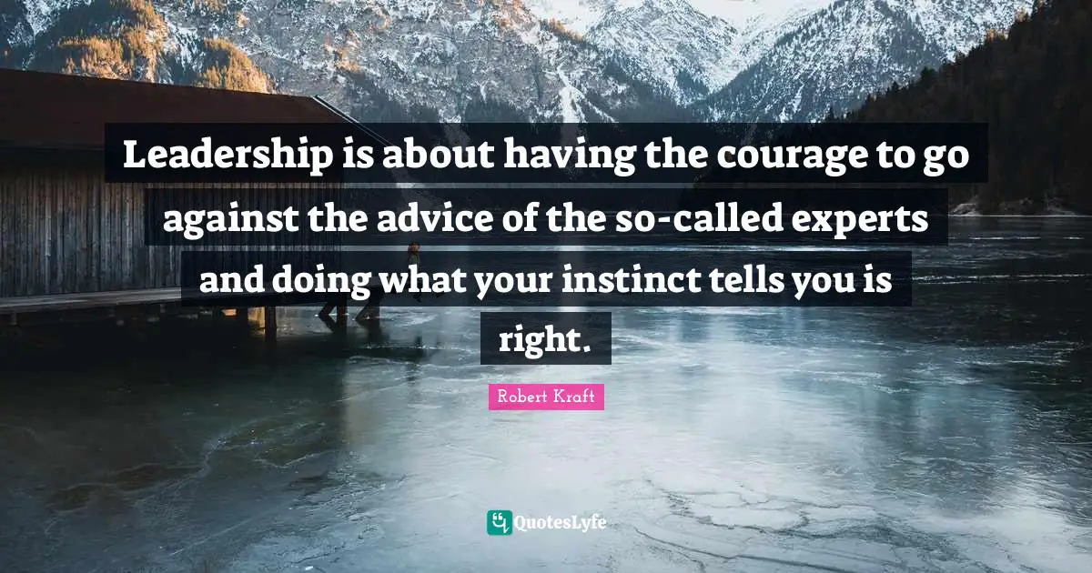 Leadership is about having the courage to go against the advice of the so-called experts and doing what your instinct tells you is right.