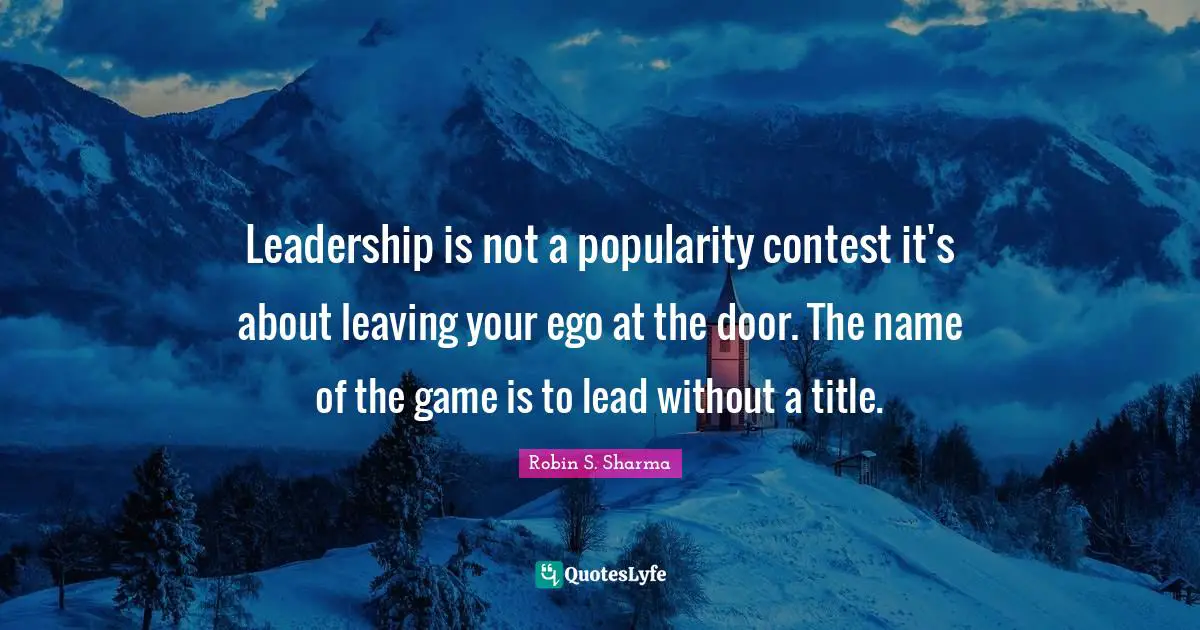 Leadership is not a popularity contest it's about leaving your ego at the door. The name of the game is to lead without a title.