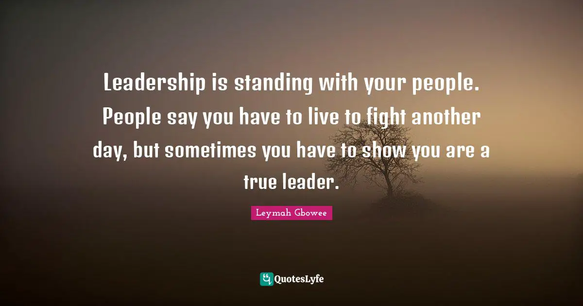 Leadership is standing with your people. People say you have to live to fight another day, but sometimes you have to show you are a true leader.