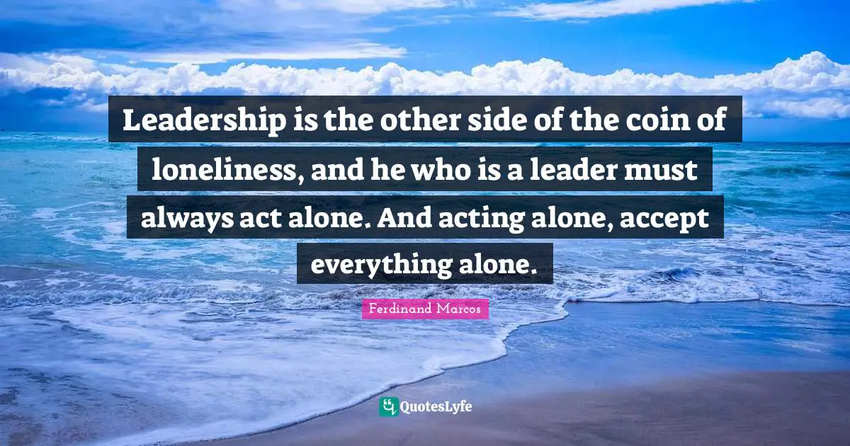 Leader Quotes: "Leadership is the other side of the coin of loneliness, and he who is a leader must always act alone. And acting alone, accept everything alone."