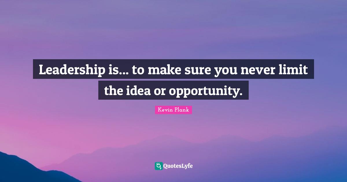 Leadership is... to make sure you never limit the idea or opportunity.