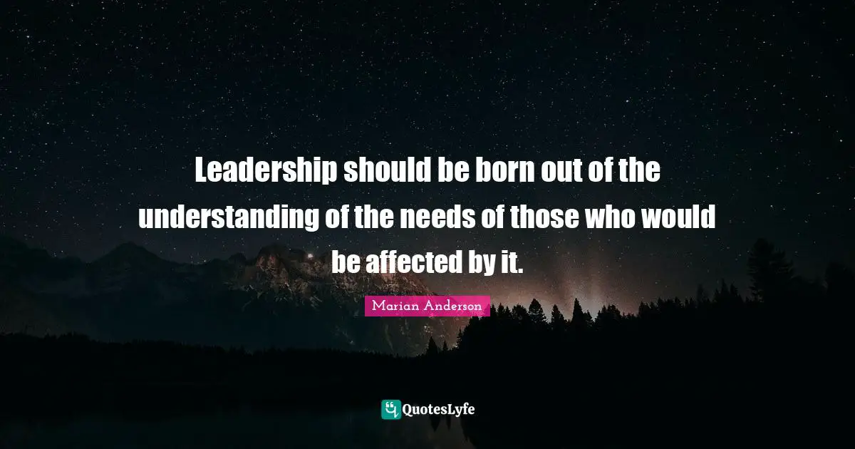 Leadership should be born out of the understanding of the needs of those who would be affected by it.