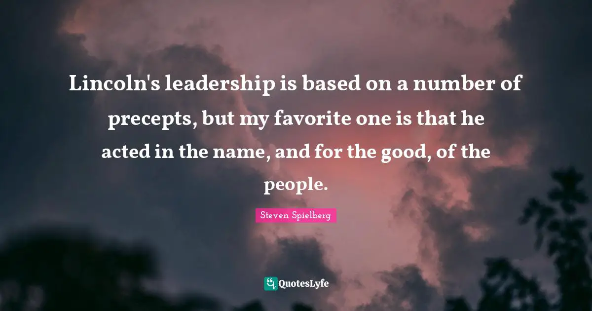 Lincoln's leadership is based on a number of precepts, but my favorite one is that he acted in the name, and for the good, of the people.