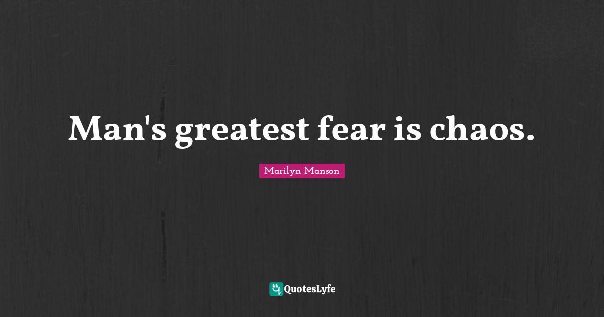 Man's greatest fear is chaos.
