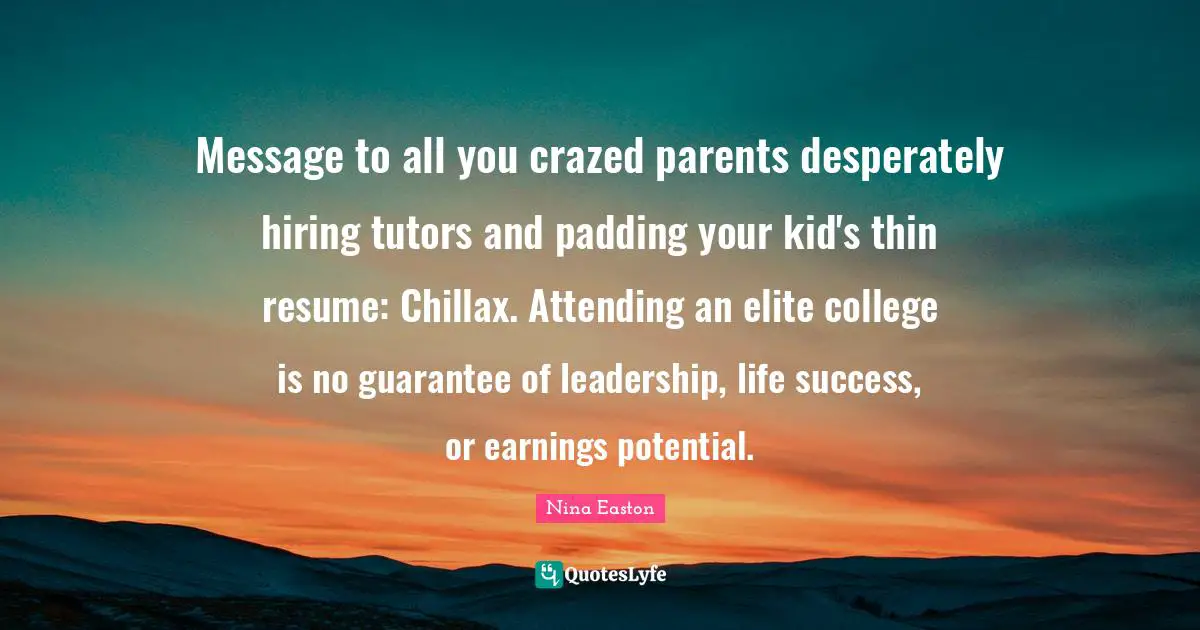 Message to all you crazed parents desperately hiring tutors and padding your kid's thin resume: Chillax. Attending an elite college is no guarantee of leadership, life success, or earnings potential.