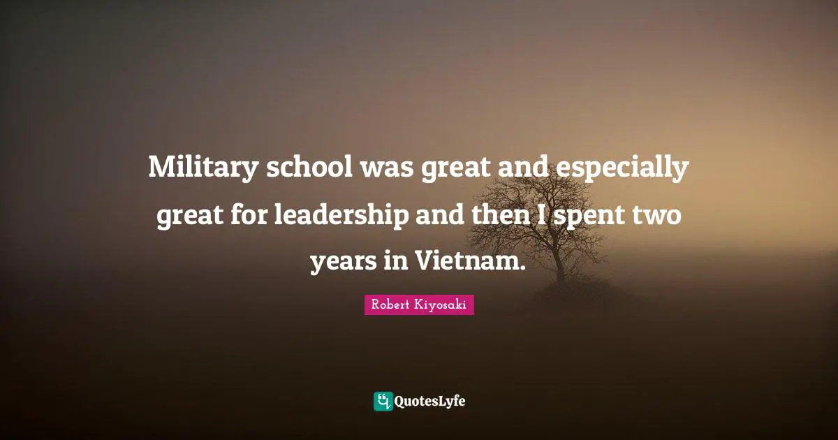 Military school was great and especially great for leadership and then I spent two years in Vietnam.