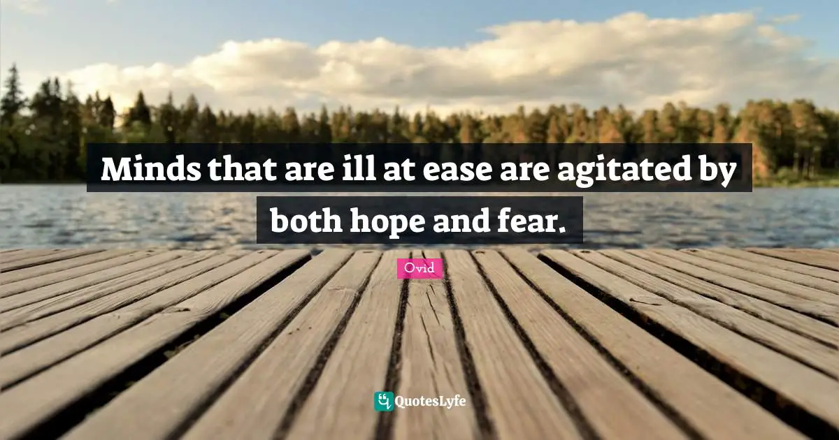 Minds that are ill at ease are agitated by both hope and fear.