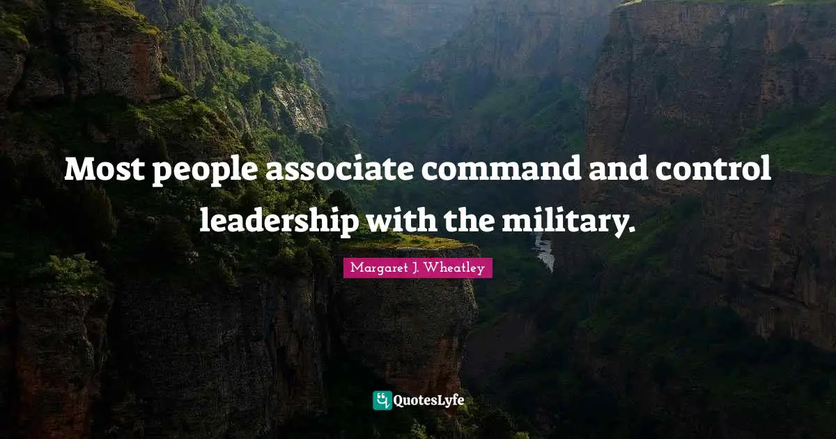 Margaret J. Wheatley Quotes: "Most people associate command and control leadership with the military."