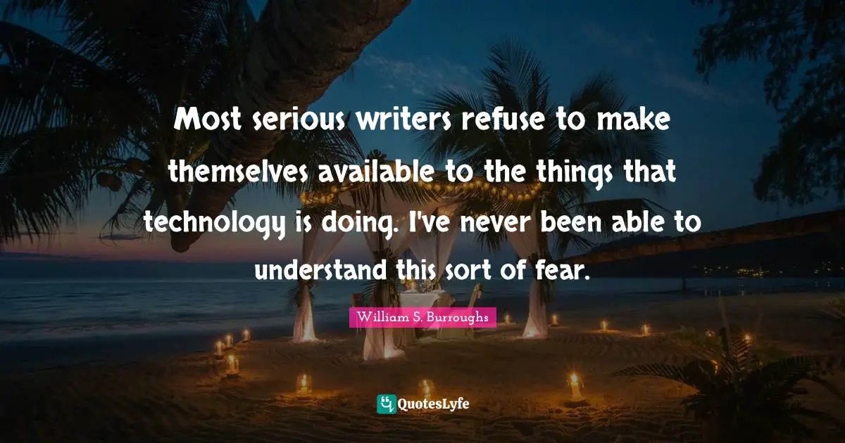 Most serious writers refuse to make themselves available to the things that technology is doing. I've never been able to understand this sort of fear.
