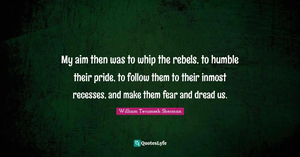 My aim then was to whip the rebels, to humble their pride, to follow them to their inmost recesses, and make them fear and dread us.